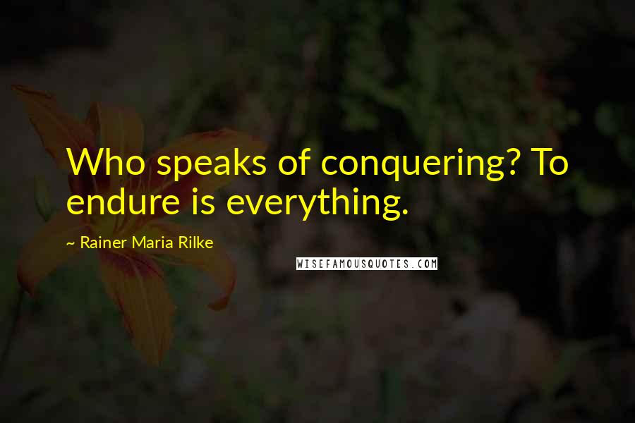 Rainer Maria Rilke Quotes: Who speaks of conquering? To endure is everything.