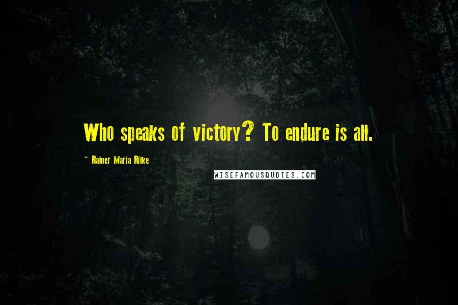 Rainer Maria Rilke Quotes: Who speaks of victory? To endure is all.