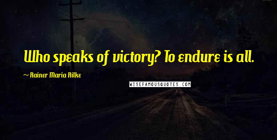 Rainer Maria Rilke Quotes: Who speaks of victory? To endure is all.