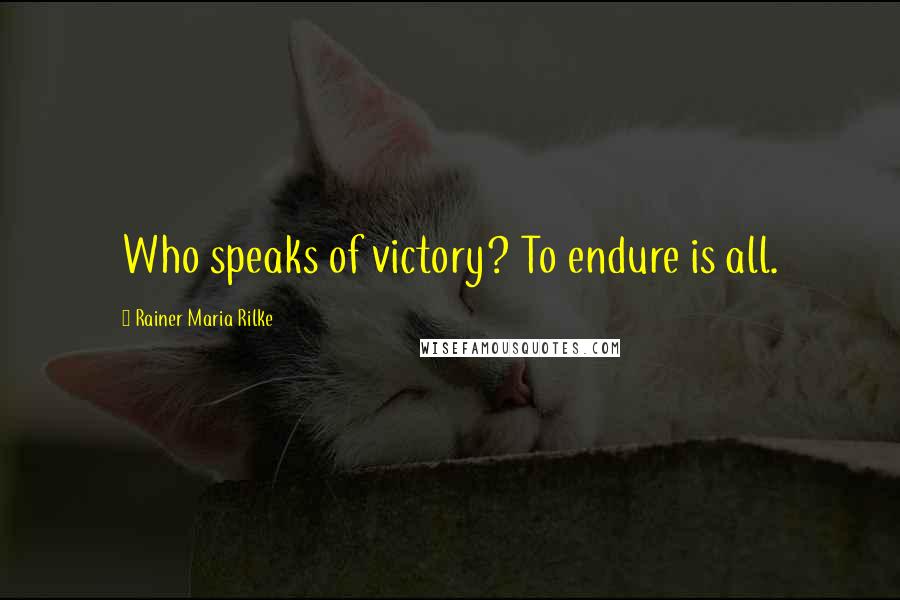 Rainer Maria Rilke Quotes: Who speaks of victory? To endure is all.