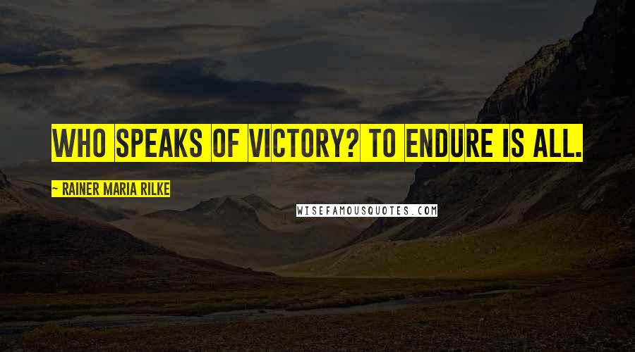 Rainer Maria Rilke Quotes: Who speaks of victory? To endure is all.