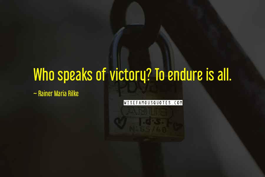 Rainer Maria Rilke Quotes: Who speaks of victory? To endure is all.