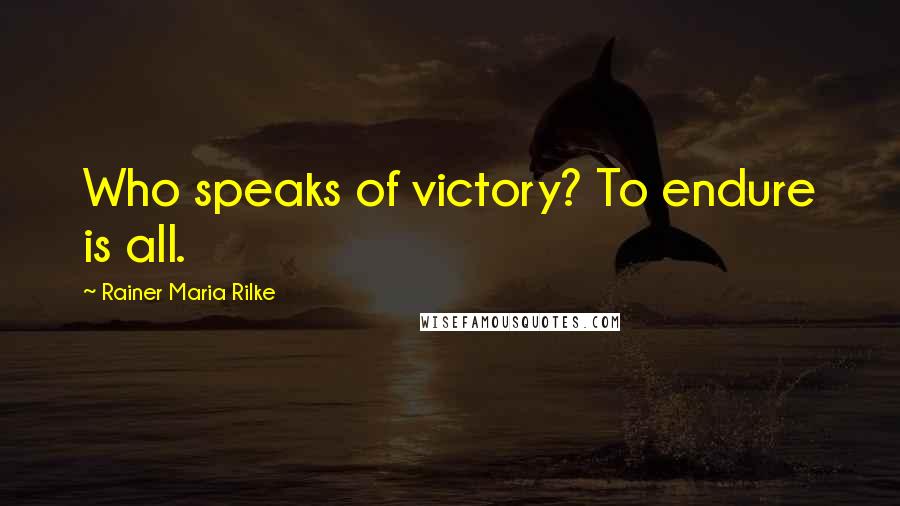 Rainer Maria Rilke Quotes: Who speaks of victory? To endure is all.