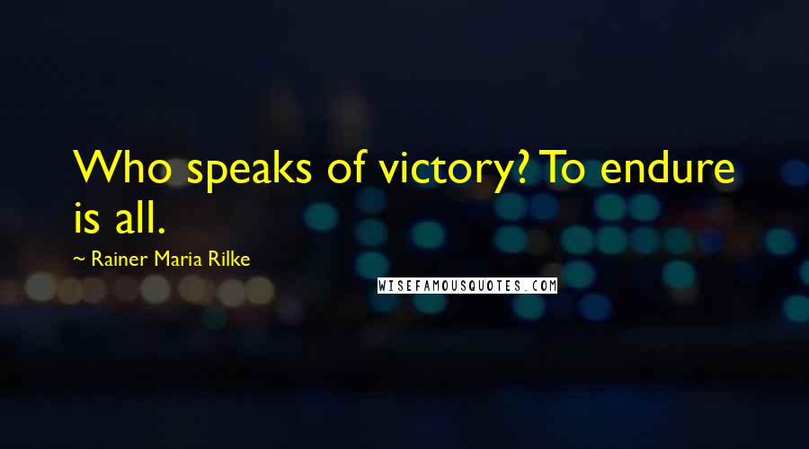 Rainer Maria Rilke Quotes: Who speaks of victory? To endure is all.