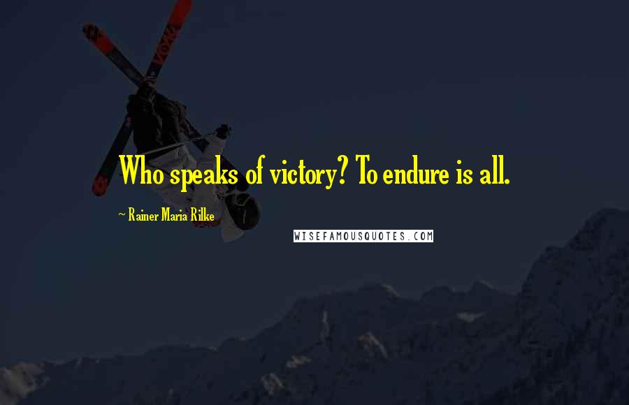 Rainer Maria Rilke Quotes: Who speaks of victory? To endure is all.