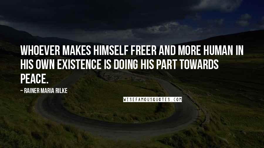 Rainer Maria Rilke Quotes: Whoever makes himself freer and more human in his own existence is doing his part towards peace.