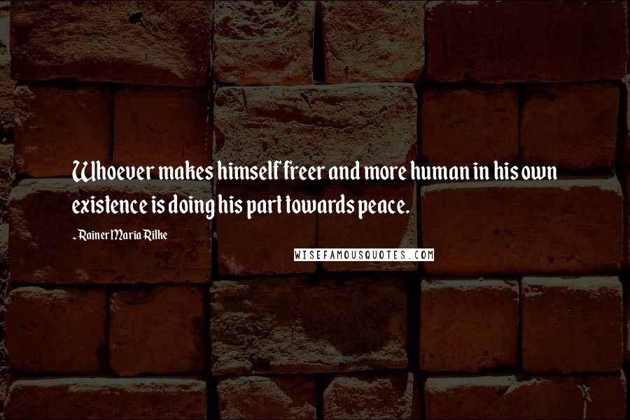 Rainer Maria Rilke Quotes: Whoever makes himself freer and more human in his own existence is doing his part towards peace.