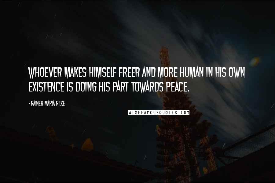 Rainer Maria Rilke Quotes: Whoever makes himself freer and more human in his own existence is doing his part towards peace.