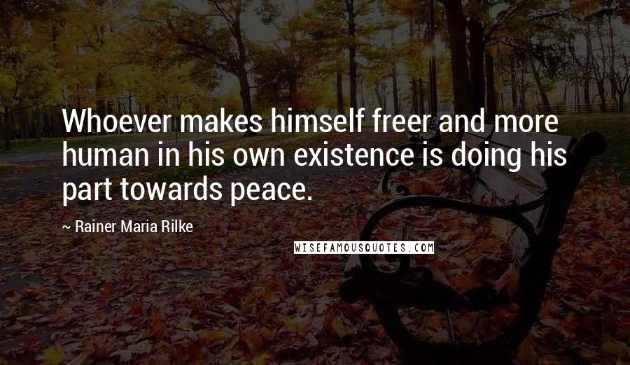 Rainer Maria Rilke Quotes: Whoever makes himself freer and more human in his own existence is doing his part towards peace.