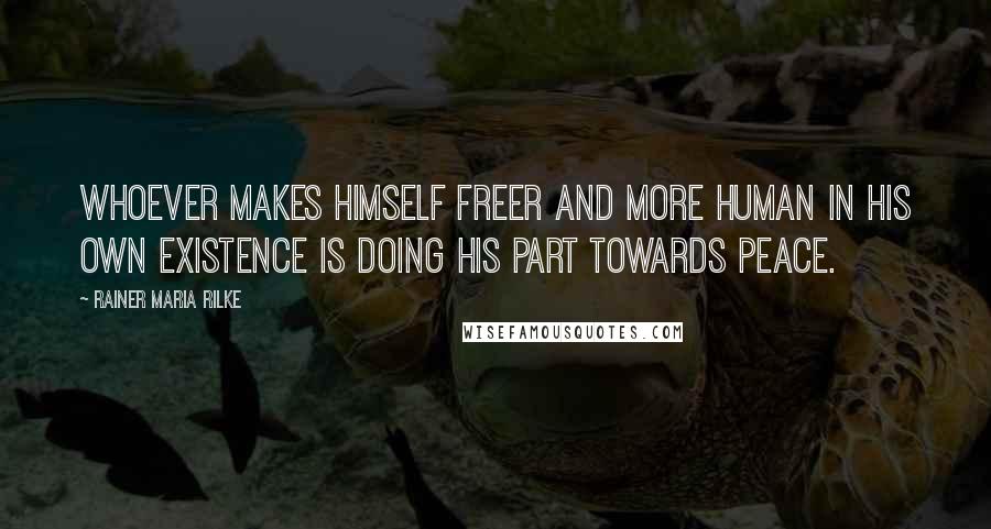 Rainer Maria Rilke Quotes: Whoever makes himself freer and more human in his own existence is doing his part towards peace.
