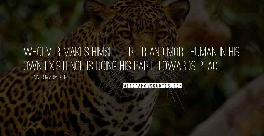 Rainer Maria Rilke Quotes: Whoever makes himself freer and more human in his own existence is doing his part towards peace.