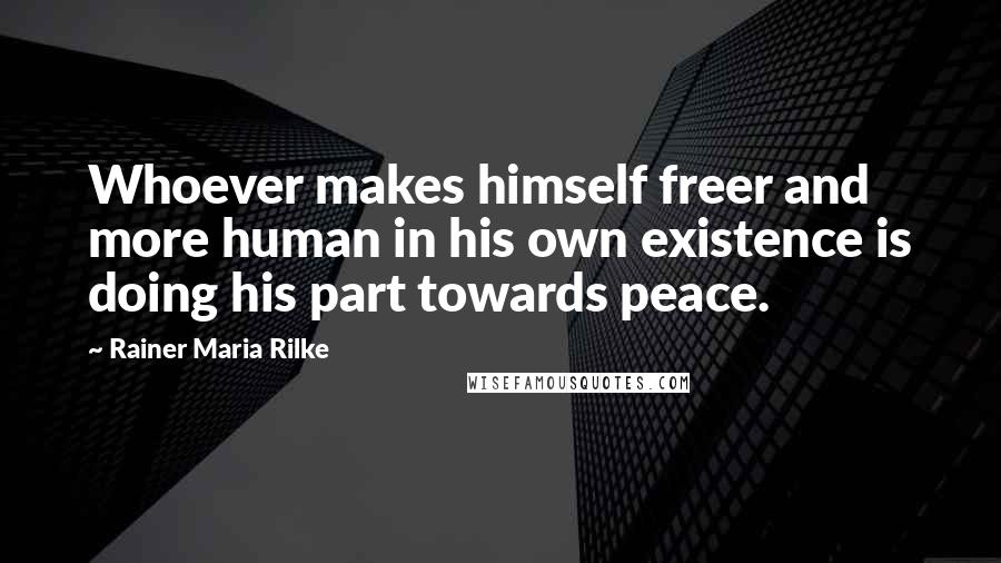 Rainer Maria Rilke Quotes: Whoever makes himself freer and more human in his own existence is doing his part towards peace.