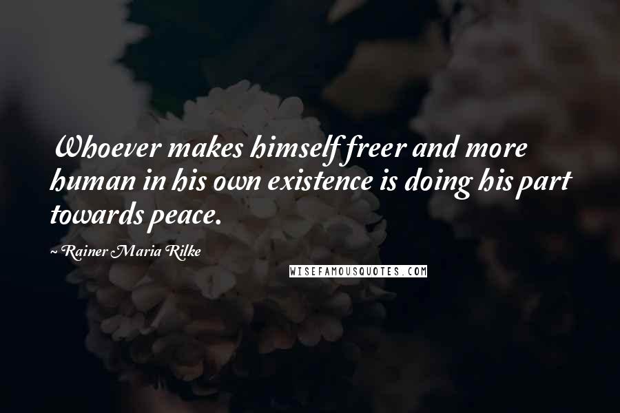 Rainer Maria Rilke Quotes: Whoever makes himself freer and more human in his own existence is doing his part towards peace.