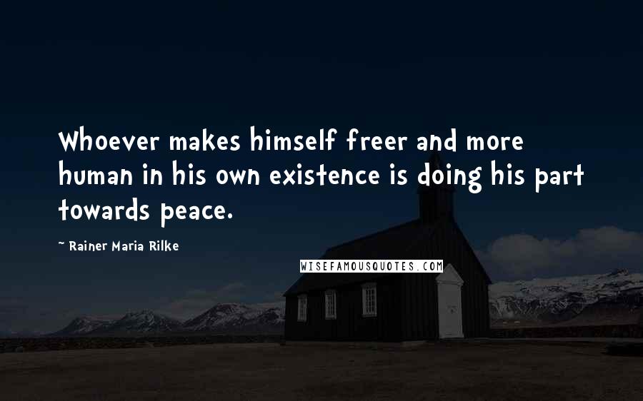 Rainer Maria Rilke Quotes: Whoever makes himself freer and more human in his own existence is doing his part towards peace.