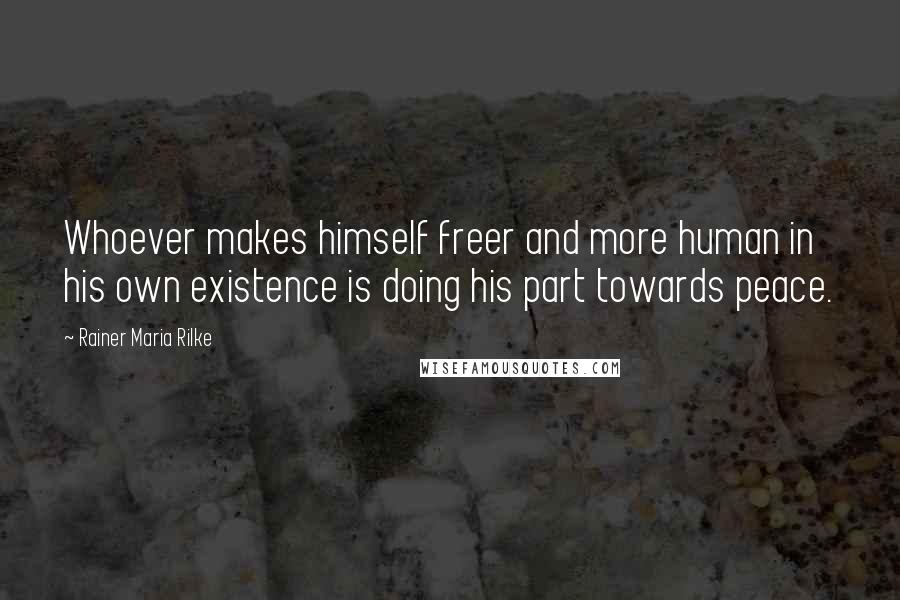 Rainer Maria Rilke Quotes: Whoever makes himself freer and more human in his own existence is doing his part towards peace.
