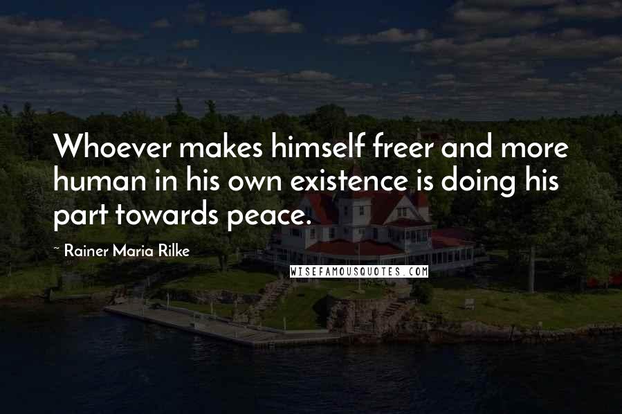 Rainer Maria Rilke Quotes: Whoever makes himself freer and more human in his own existence is doing his part towards peace.