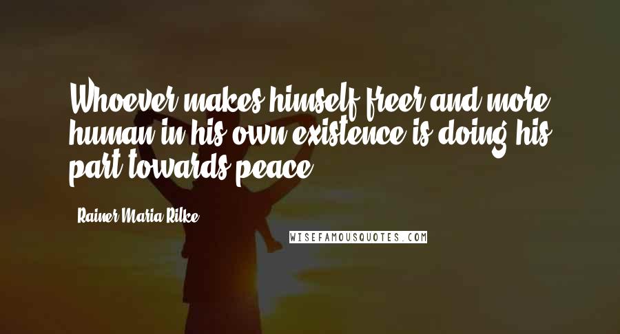 Rainer Maria Rilke Quotes: Whoever makes himself freer and more human in his own existence is doing his part towards peace.