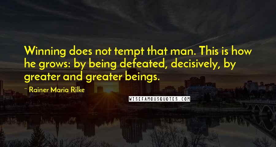 Rainer Maria Rilke Quotes: Winning does not tempt that man. This is how he grows: by being defeated, decisively, by greater and greater beings.