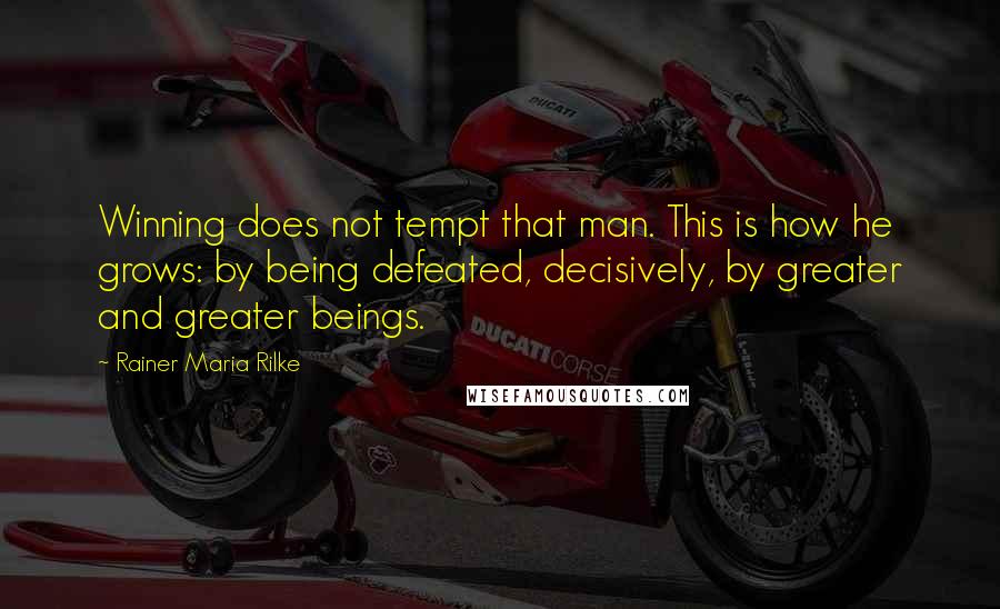 Rainer Maria Rilke Quotes: Winning does not tempt that man. This is how he grows: by being defeated, decisively, by greater and greater beings.