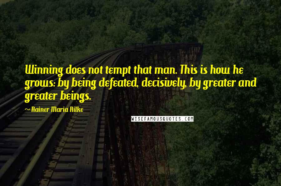 Rainer Maria Rilke Quotes: Winning does not tempt that man. This is how he grows: by being defeated, decisively, by greater and greater beings.