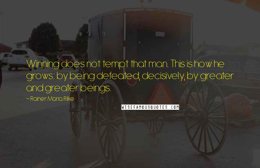 Rainer Maria Rilke Quotes: Winning does not tempt that man. This is how he grows: by being defeated, decisively, by greater and greater beings.