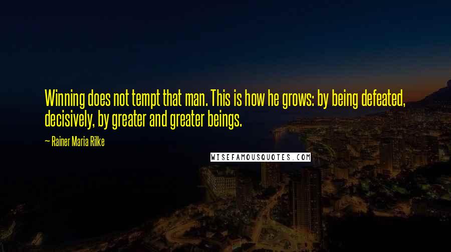 Rainer Maria Rilke Quotes: Winning does not tempt that man. This is how he grows: by being defeated, decisively, by greater and greater beings.