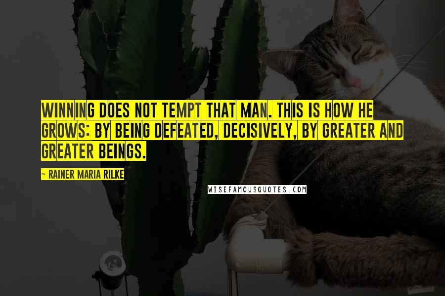 Rainer Maria Rilke Quotes: Winning does not tempt that man. This is how he grows: by being defeated, decisively, by greater and greater beings.