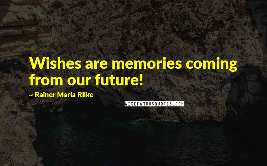 Rainer Maria Rilke Quotes: Wishes are memories coming from our future!