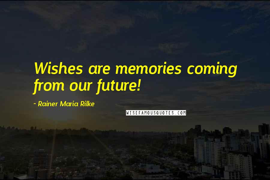 Rainer Maria Rilke Quotes: Wishes are memories coming from our future!