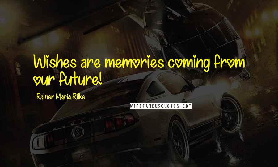 Rainer Maria Rilke Quotes: Wishes are memories coming from our future!