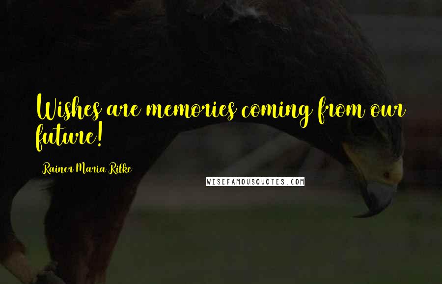Rainer Maria Rilke Quotes: Wishes are memories coming from our future!