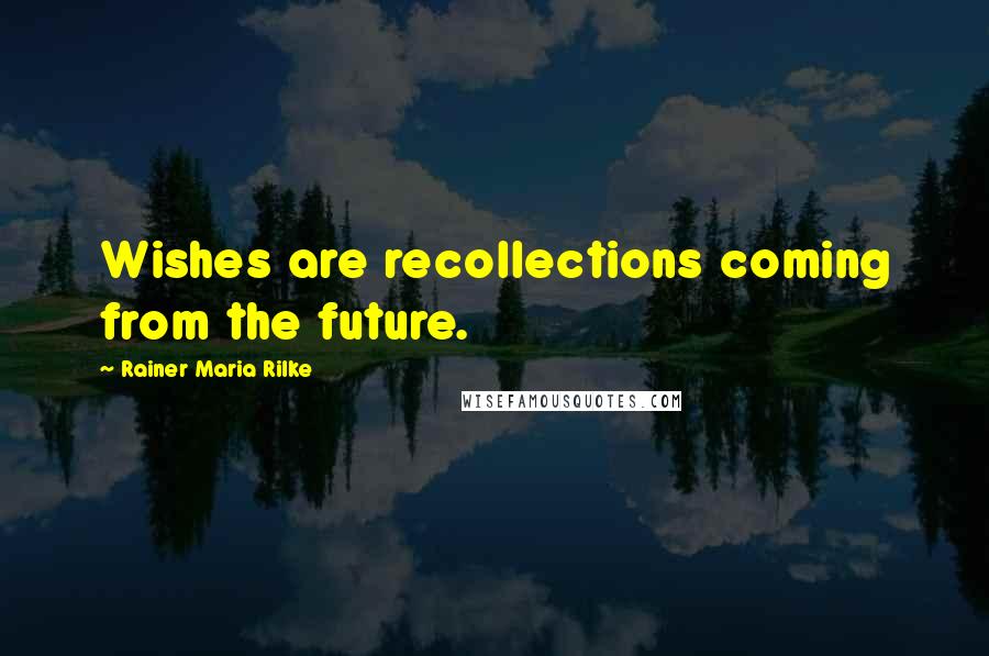 Rainer Maria Rilke Quotes: Wishes are recollections coming from the future.