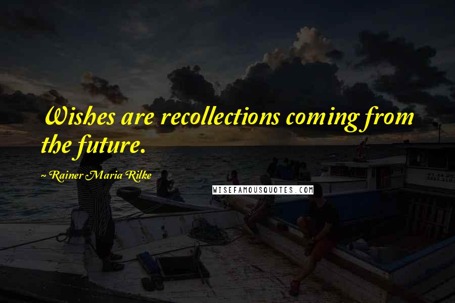 Rainer Maria Rilke Quotes: Wishes are recollections coming from the future.