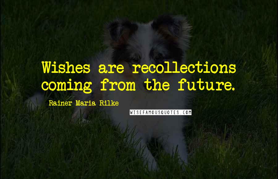 Rainer Maria Rilke Quotes: Wishes are recollections coming from the future.