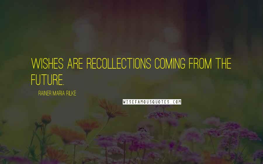 Rainer Maria Rilke Quotes: Wishes are recollections coming from the future.