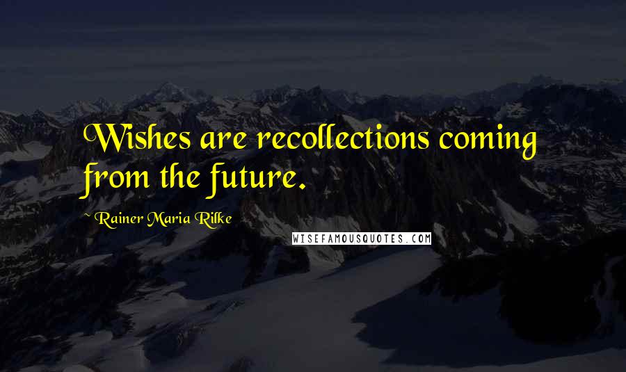 Rainer Maria Rilke Quotes: Wishes are recollections coming from the future.