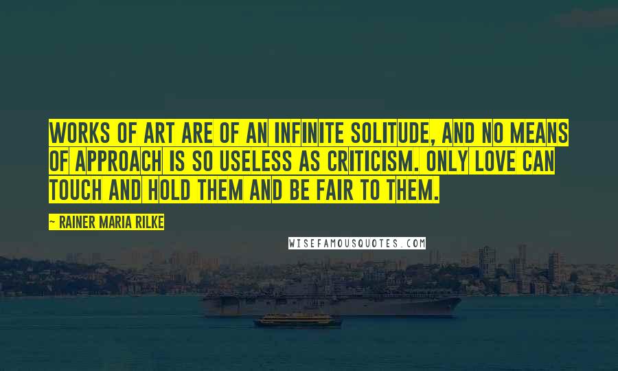 Rainer Maria Rilke Quotes: Works of art are of an infinite solitude, and no means of approach is so useless as criticism. Only love can touch and hold them and be fair to them.