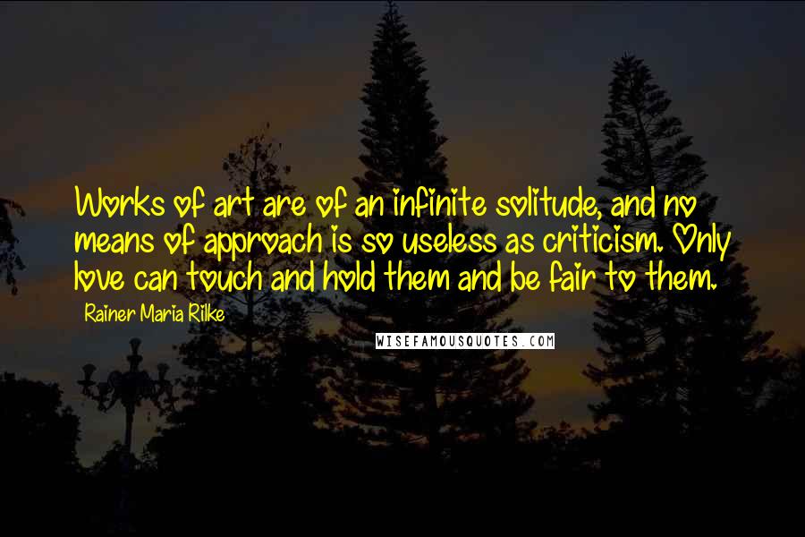 Rainer Maria Rilke Quotes: Works of art are of an infinite solitude, and no means of approach is so useless as criticism. Only love can touch and hold them and be fair to them.