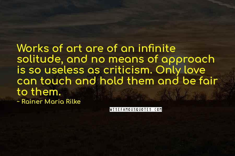 Rainer Maria Rilke Quotes: Works of art are of an infinite solitude, and no means of approach is so useless as criticism. Only love can touch and hold them and be fair to them.