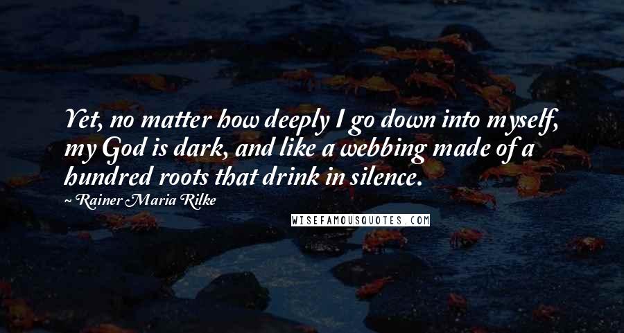 Rainer Maria Rilke Quotes: Yet, no matter how deeply I go down into myself, my God is dark, and like a webbing made of a hundred roots that drink in silence.