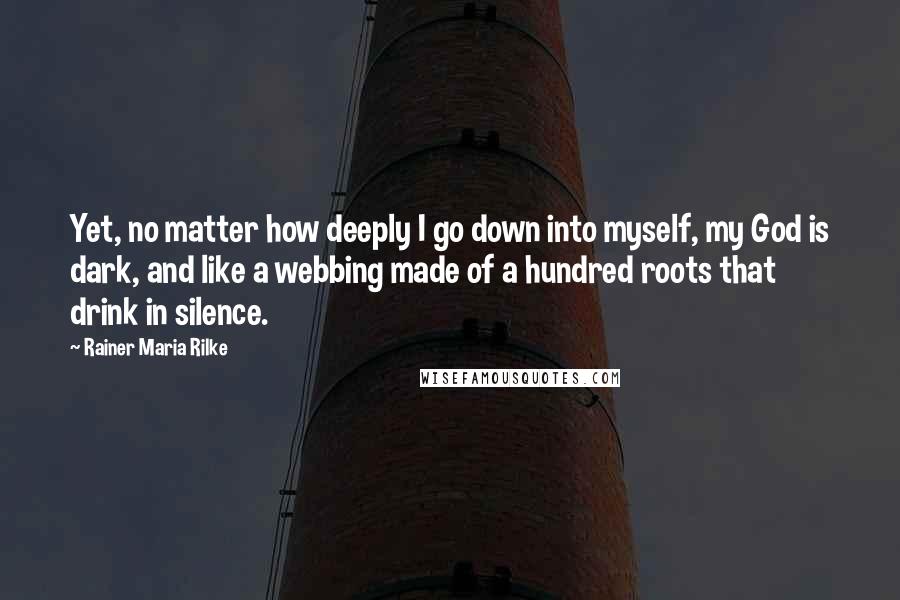 Rainer Maria Rilke Quotes: Yet, no matter how deeply I go down into myself, my God is dark, and like a webbing made of a hundred roots that drink in silence.