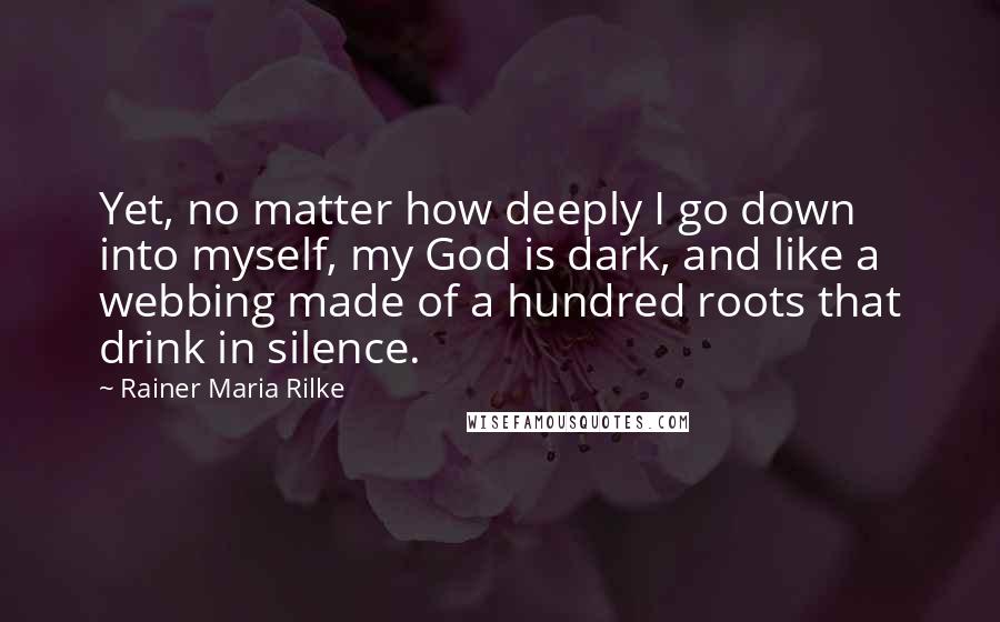 Rainer Maria Rilke Quotes: Yet, no matter how deeply I go down into myself, my God is dark, and like a webbing made of a hundred roots that drink in silence.