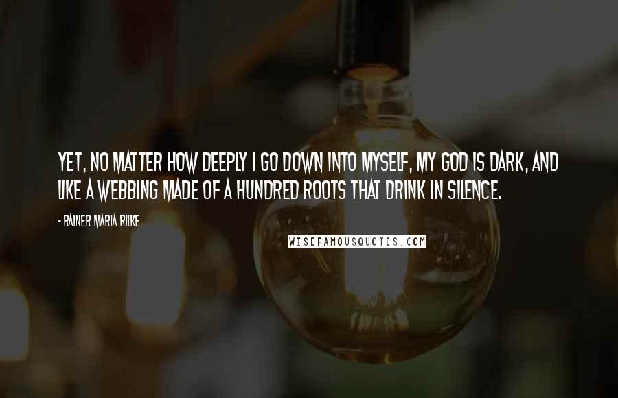 Rainer Maria Rilke Quotes: Yet, no matter how deeply I go down into myself, my God is dark, and like a webbing made of a hundred roots that drink in silence.