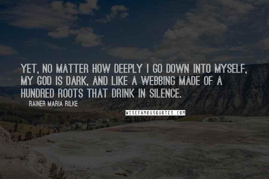 Rainer Maria Rilke Quotes: Yet, no matter how deeply I go down into myself, my God is dark, and like a webbing made of a hundred roots that drink in silence.