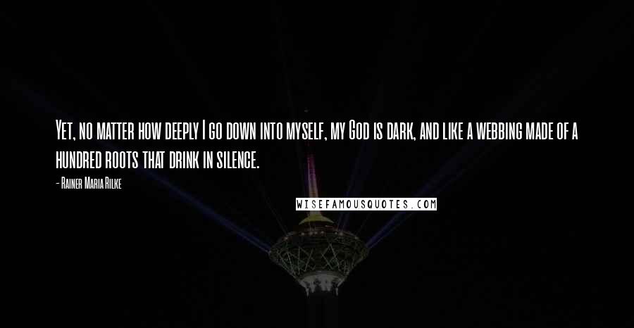 Rainer Maria Rilke Quotes: Yet, no matter how deeply I go down into myself, my God is dark, and like a webbing made of a hundred roots that drink in silence.