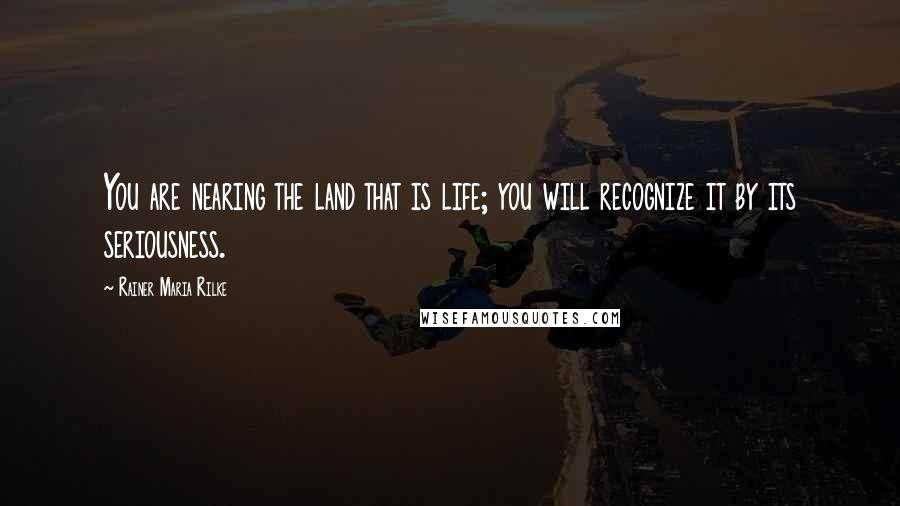 Rainer Maria Rilke Quotes: You are nearing the land that is life; you will recognize it by its seriousness.