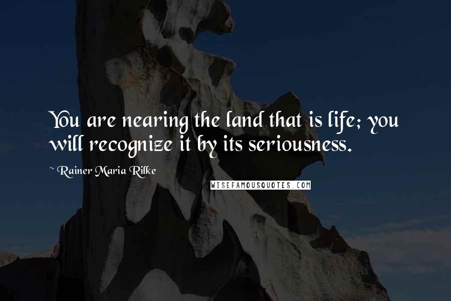 Rainer Maria Rilke Quotes: You are nearing the land that is life; you will recognize it by its seriousness.