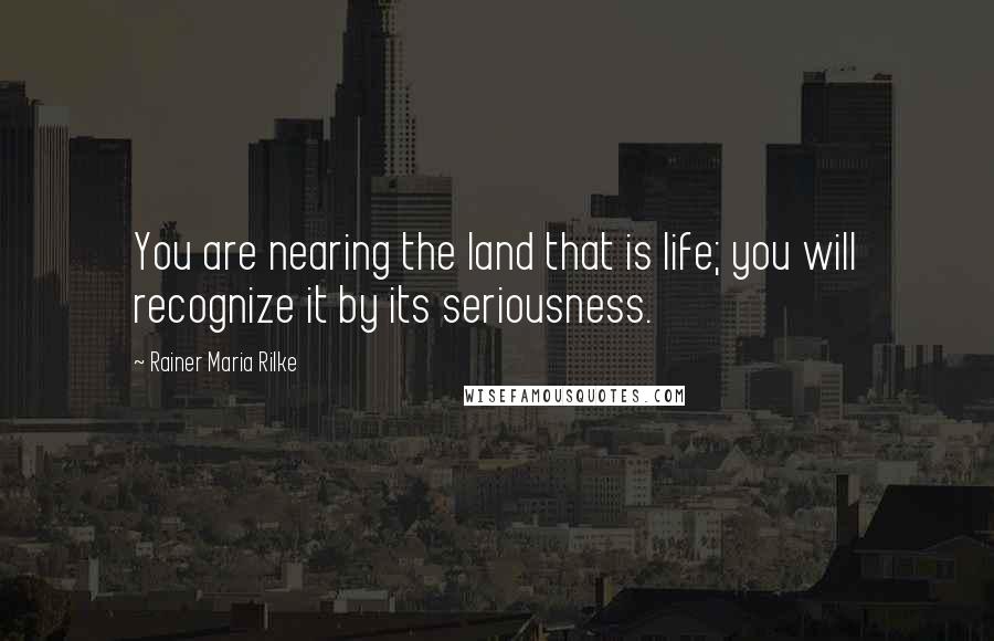 Rainer Maria Rilke Quotes: You are nearing the land that is life; you will recognize it by its seriousness.