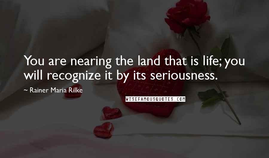 Rainer Maria Rilke Quotes: You are nearing the land that is life; you will recognize it by its seriousness.