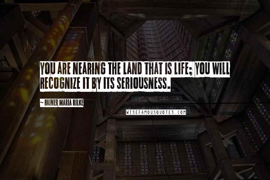 Rainer Maria Rilke Quotes: You are nearing the land that is life; you will recognize it by its seriousness.